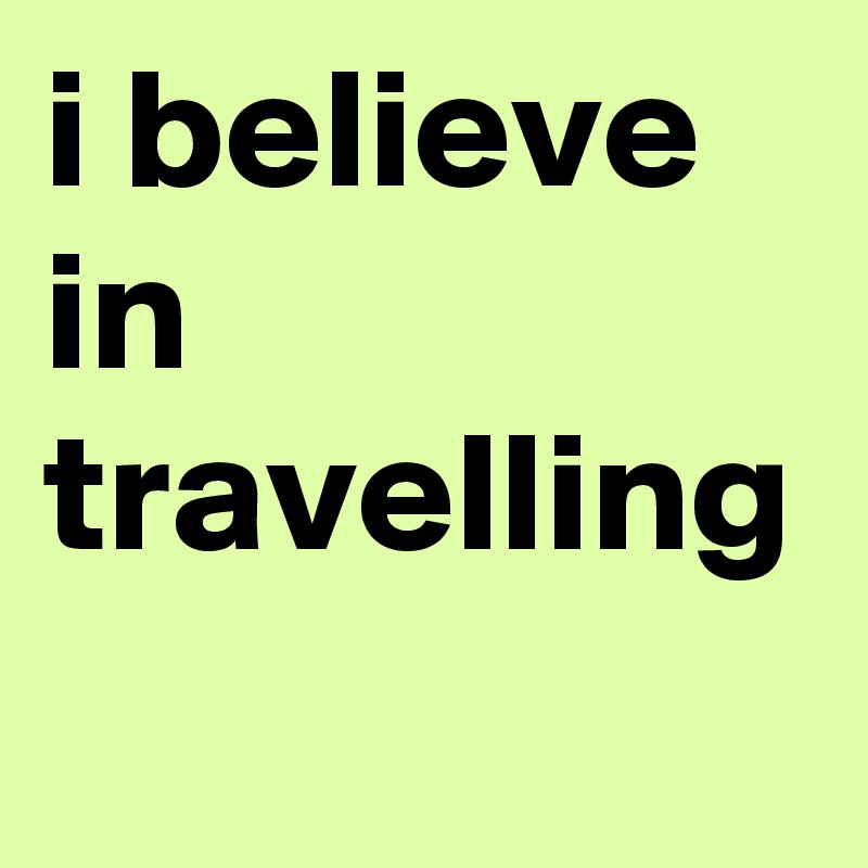 i believe in travelling 