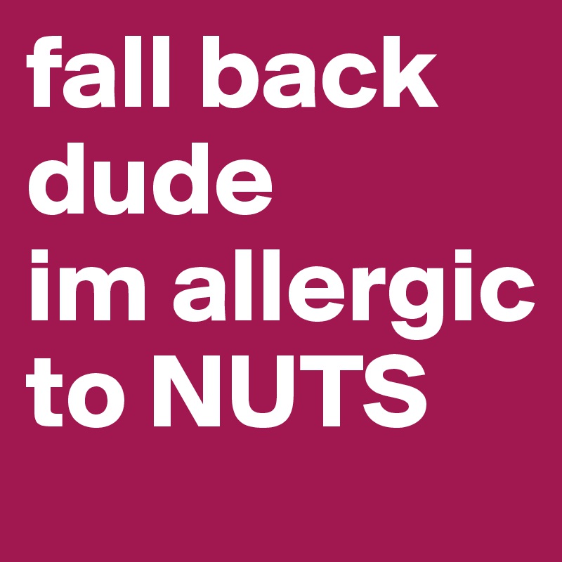 fall back dude 
im allergic to NUTS