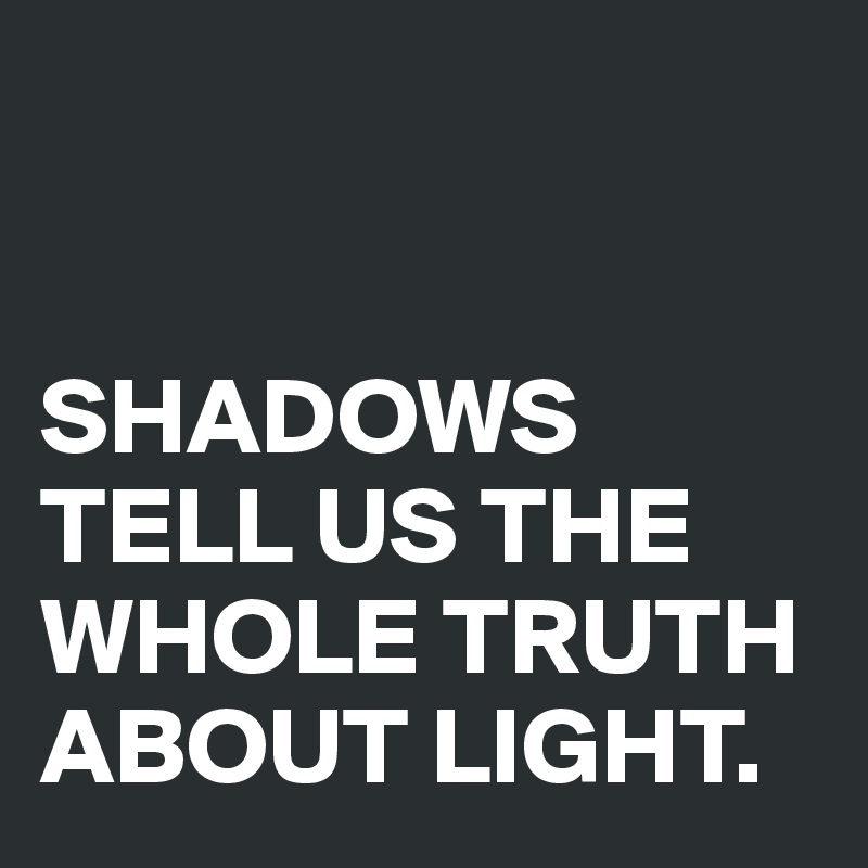 


SHADOWS TELL US THE WHOLE TRUTH ABOUT LIGHT.