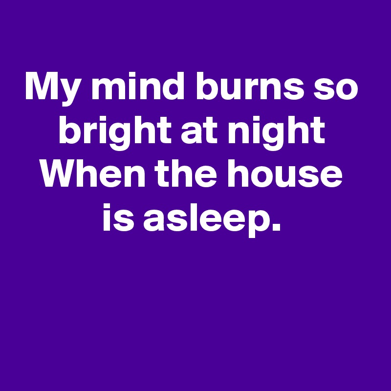 
My mind burns so bright at night
When the house is asleep.


