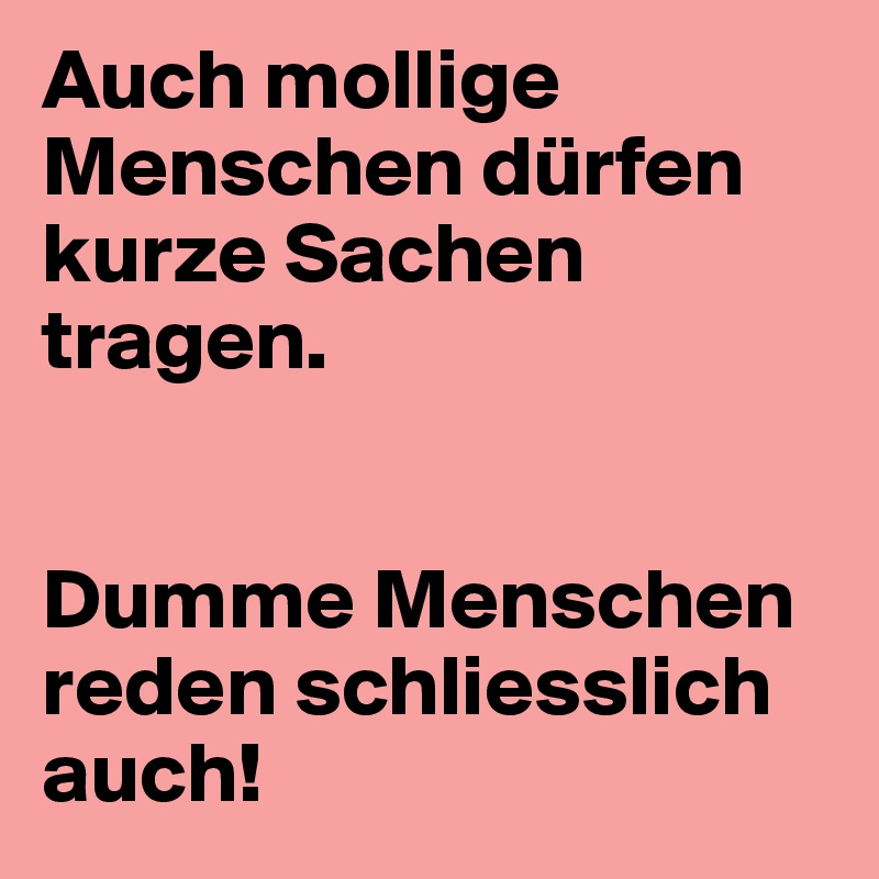 Auch mollige Menschen dürfen kurze Sachen tragen.


Dumme Menschen reden schliesslich auch!