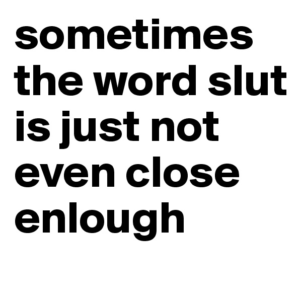 sometimes the word slut is just not even close enlough