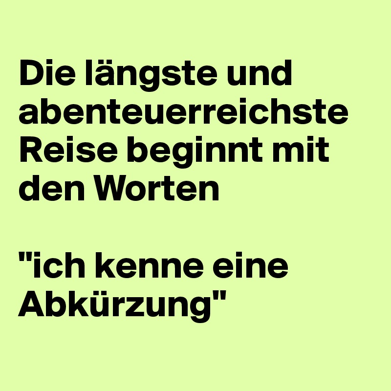 
Die längste und abenteuerreichste Reise beginnt mit den Worten 

"ich kenne eine Abkürzung"
