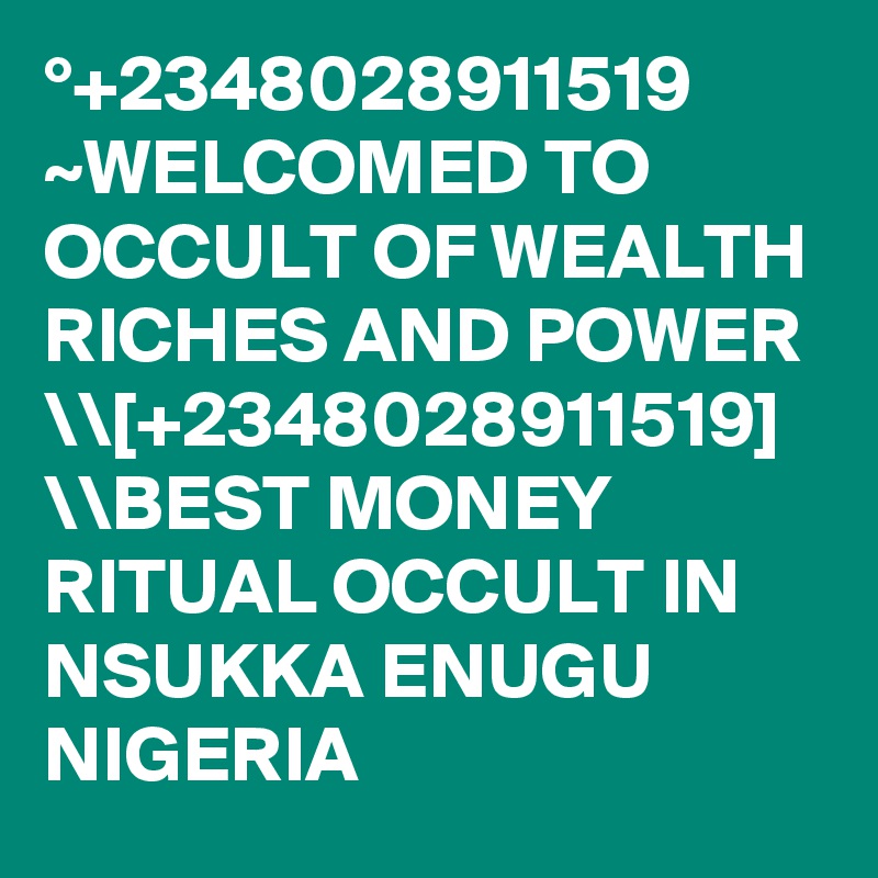 °+2348028911519 ~WELCOMED TO OCCULT OF WEALTH RICHES AND POWER \\[+2348028911519] \\BEST MONEY RITUAL OCCULT IN NSUKKA ENUGU NIGERIA