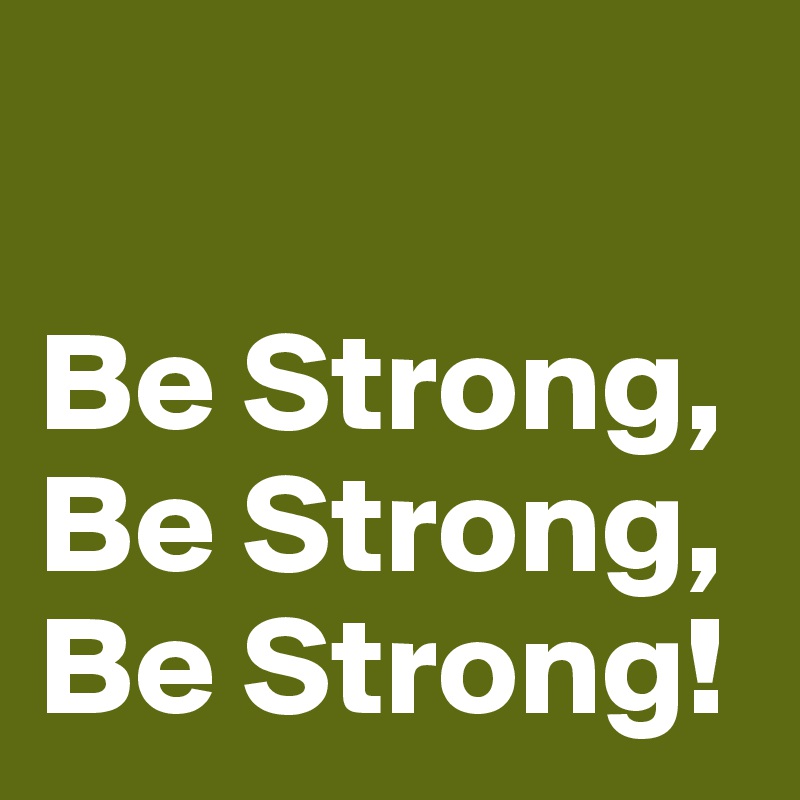 

Be Strong, Be Strong, Be Strong!