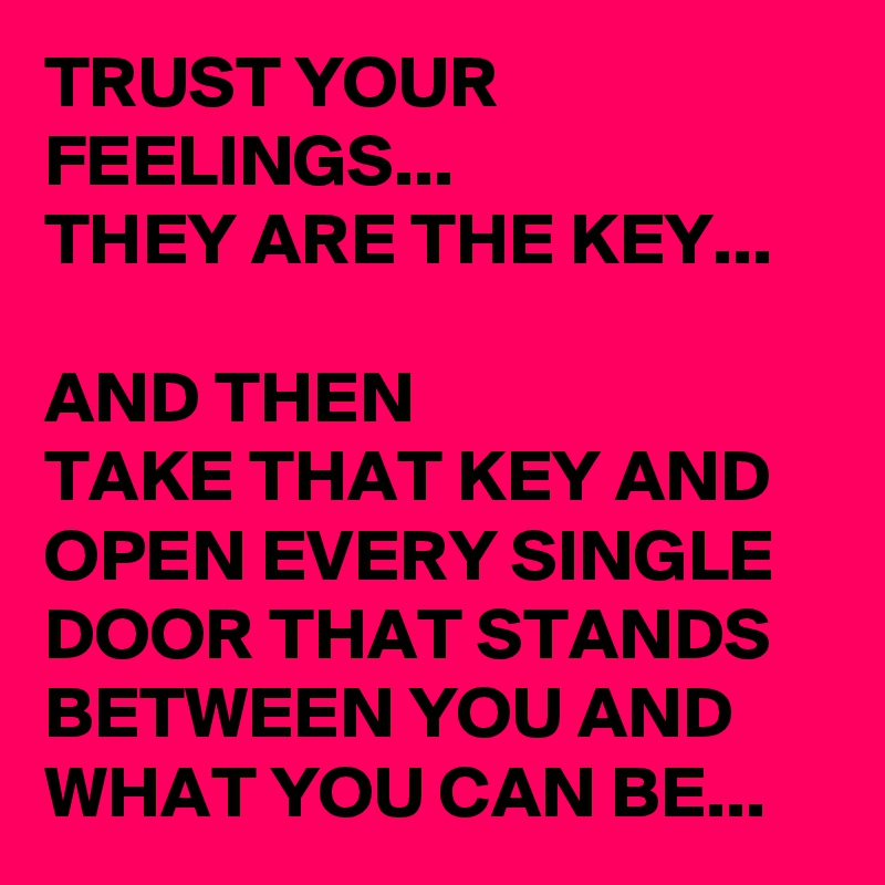 TRUST YOUR FEELINGS...
THEY ARE THE KEY...

AND THEN 
TAKE THAT KEY AND OPEN EVERY SINGLE DOOR THAT STANDS BETWEEN YOU AND WHAT YOU CAN BE...