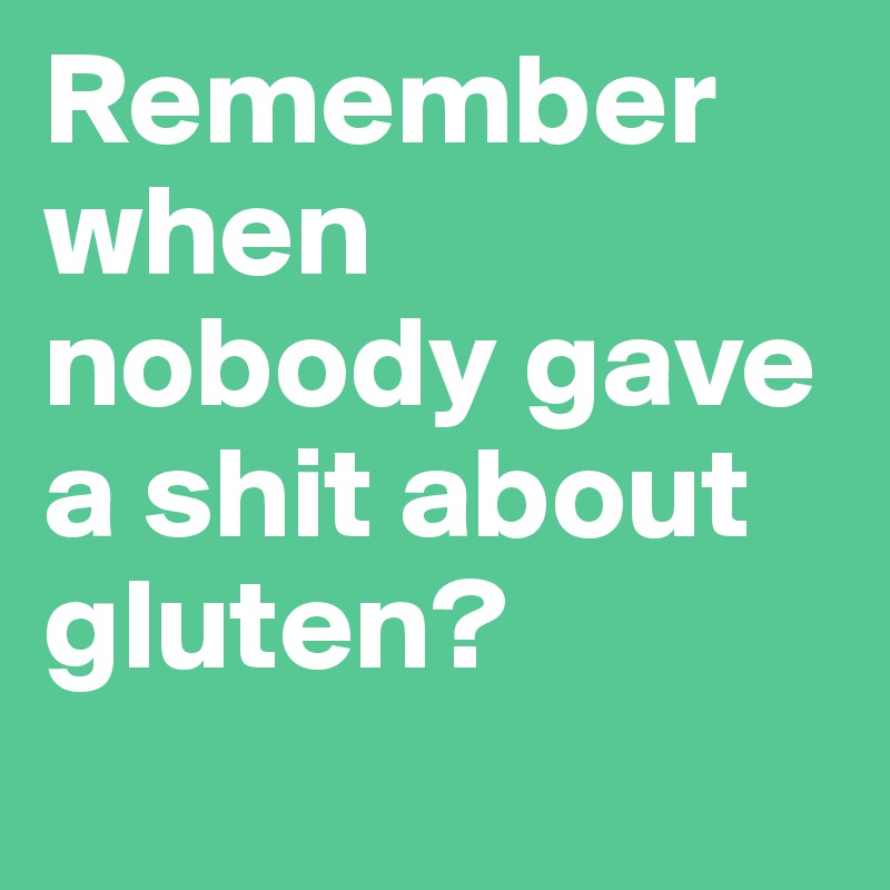 Remember when nobody gave a shit about gluten? 
