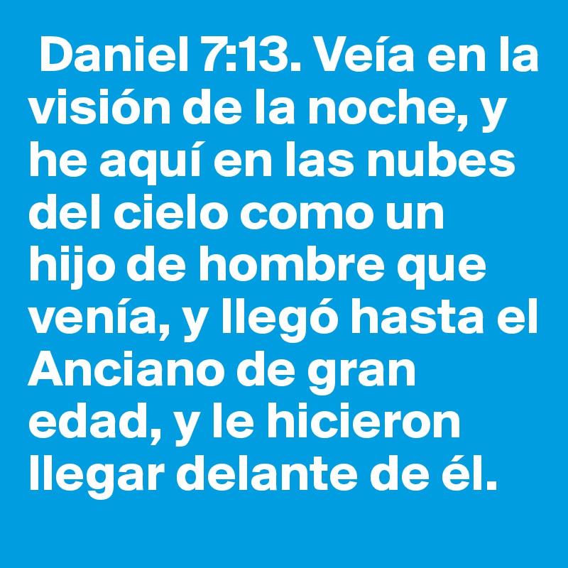  Daniel 7:13. Veía en la visión de la noche, y he aquí en las nubes del cielo como un  hijo de hombre que venía, y llegó hasta el Anciano de gran edad, y le hicieron llegar delante de él. 