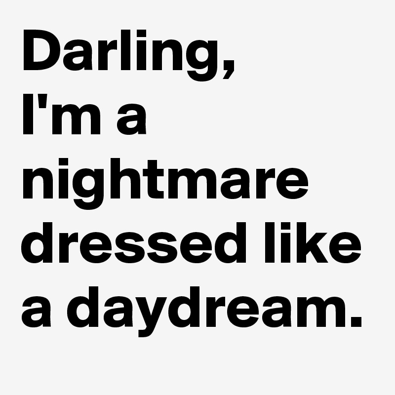 Darling, 
I'm a nightmare dressed like a daydream. 
