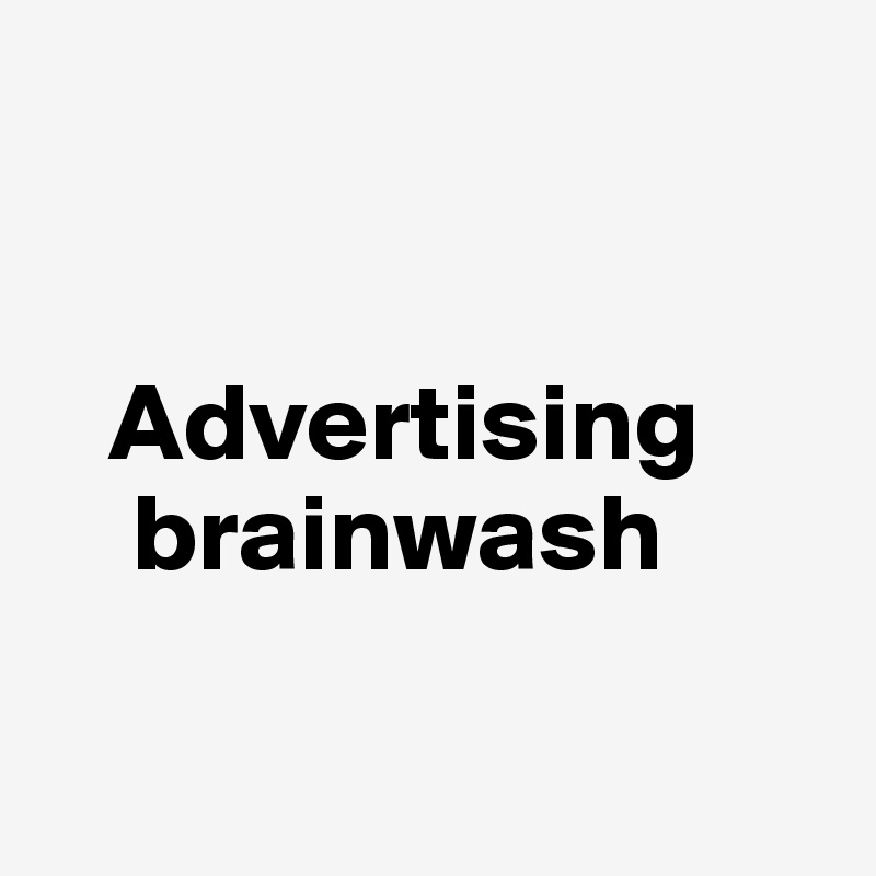 


   Advertising
    brainwash 

