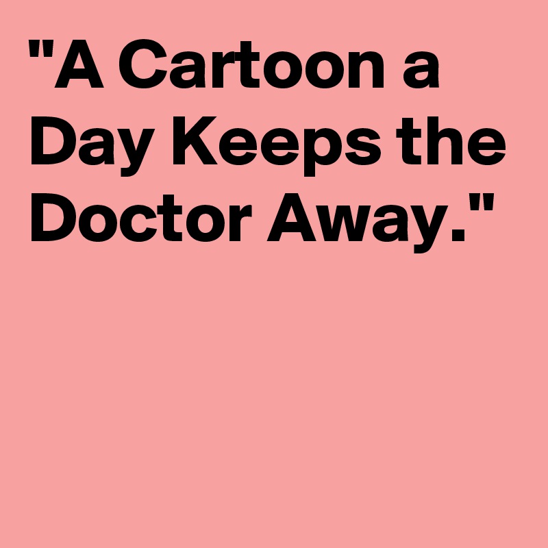 "A Cartoon a Day Keeps the Doctor Away."


