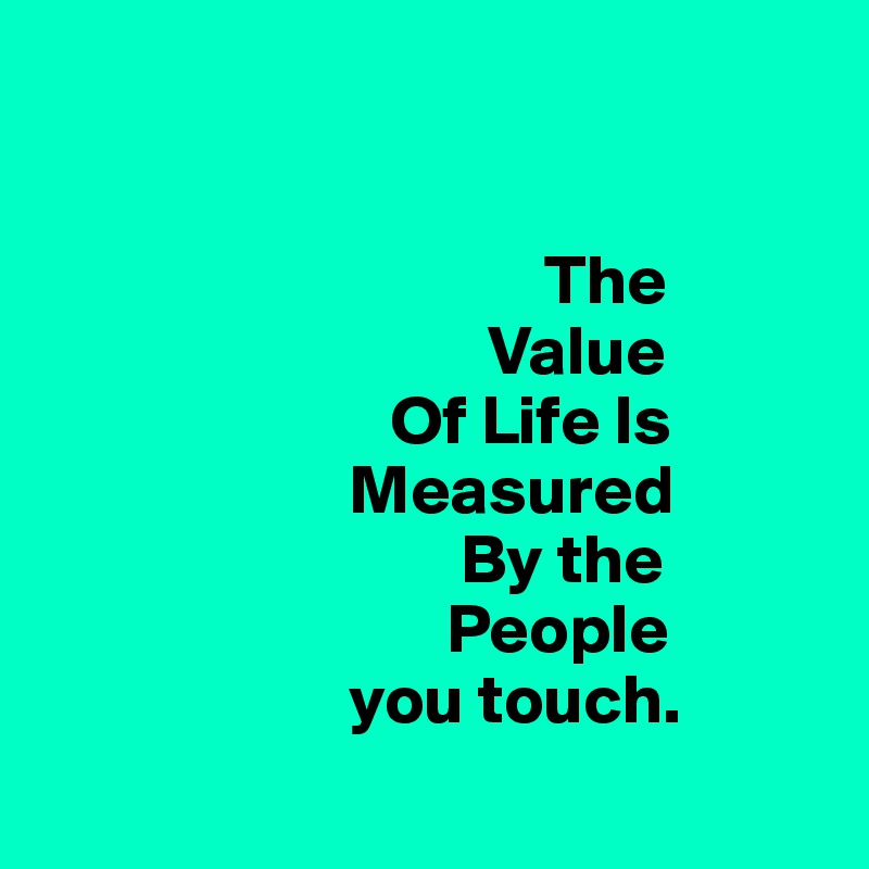 


                                    The
                                Value
                         Of Life Is
                      Measured
                              By the
                             People
                      you touch.

