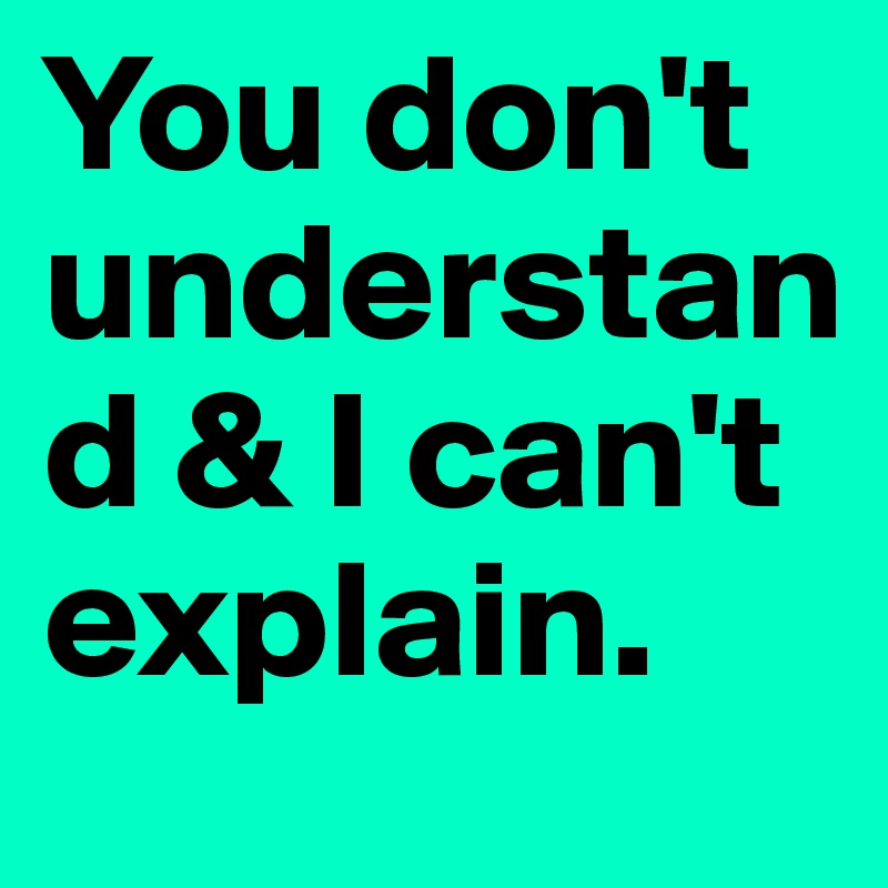 You don't understand & I can't explain.