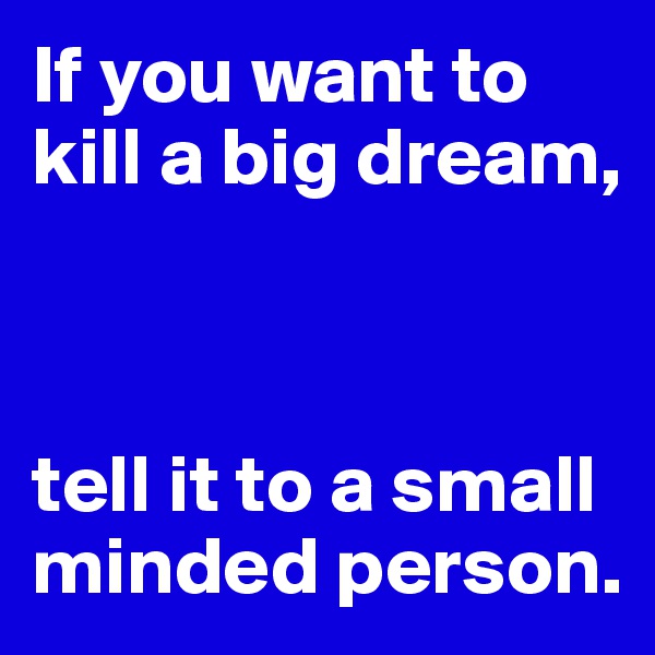 If you want to kill a big dream,



tell it to a small minded person.