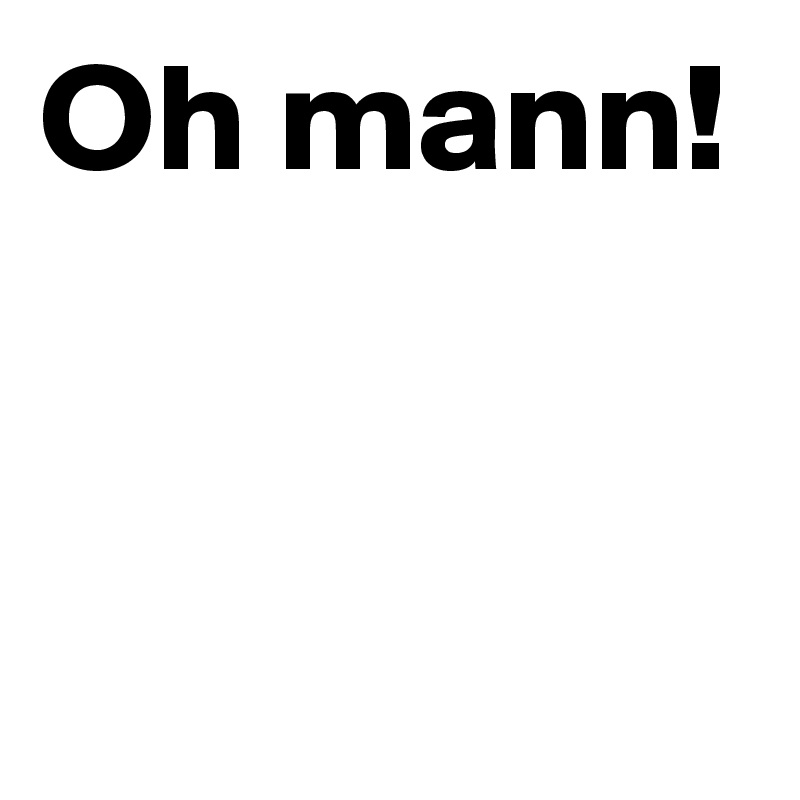 Oh mann!


