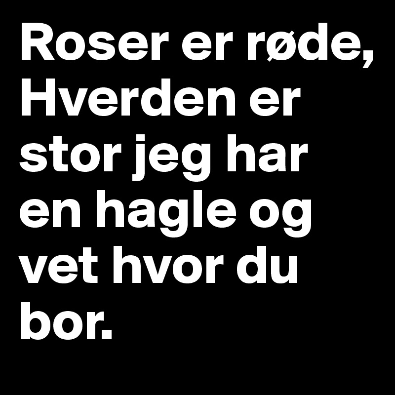 Roser er røde, Hverden er stor jeg har en hagle og vet hvor du bor.