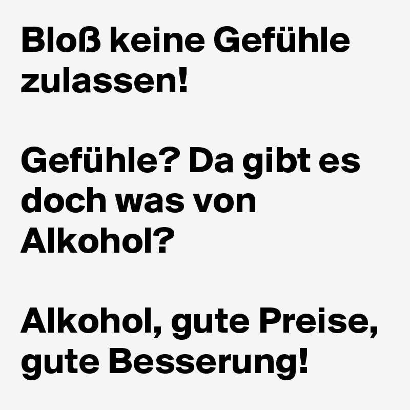 Bloss Keine Gefuhle Zulassen Gefuhle Da Gibt Es Doch Was Von Alkohol Alkohol Gute Preise Gute Besserung Post By Berlingirl14 On Boldomatic