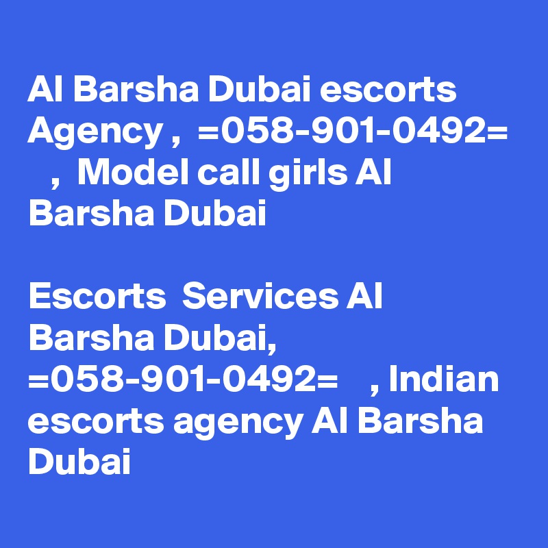 
Al Barsha Dubai escorts Agency ,  =058-901-0492=    ,  Model call girls Al Barsha Dubai 

Escorts  Services Al Barsha Dubai,  =058-901-0492=    , Indian escorts agency Al Barsha Dubai