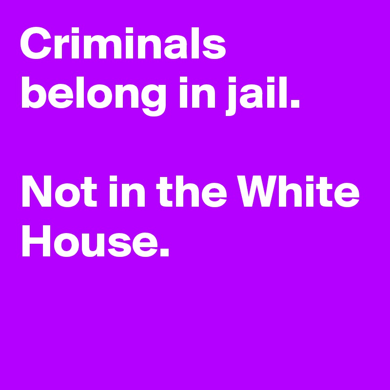 Criminals belong in jail. 

Not in the White House. 

