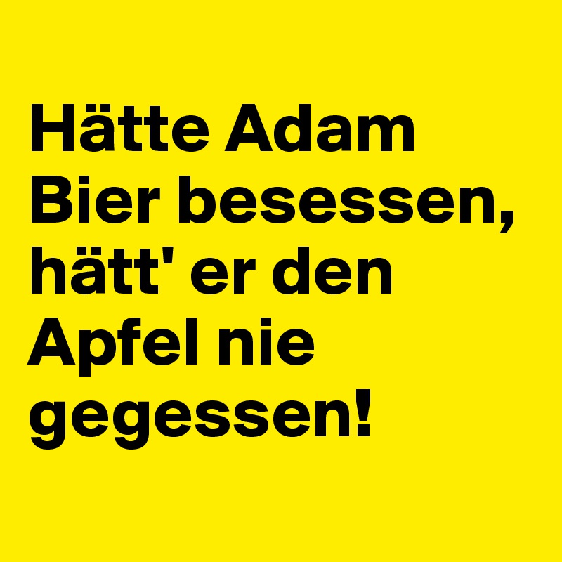 
Hätte Adam Bier besessen, hätt' er den Apfel nie gegessen!
