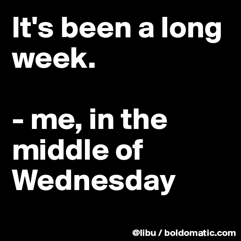 It's been a long week.

- me, in the middle of Wednesday 
