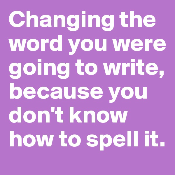 Changing the word you were going to write, because you don't know how to spell it. 