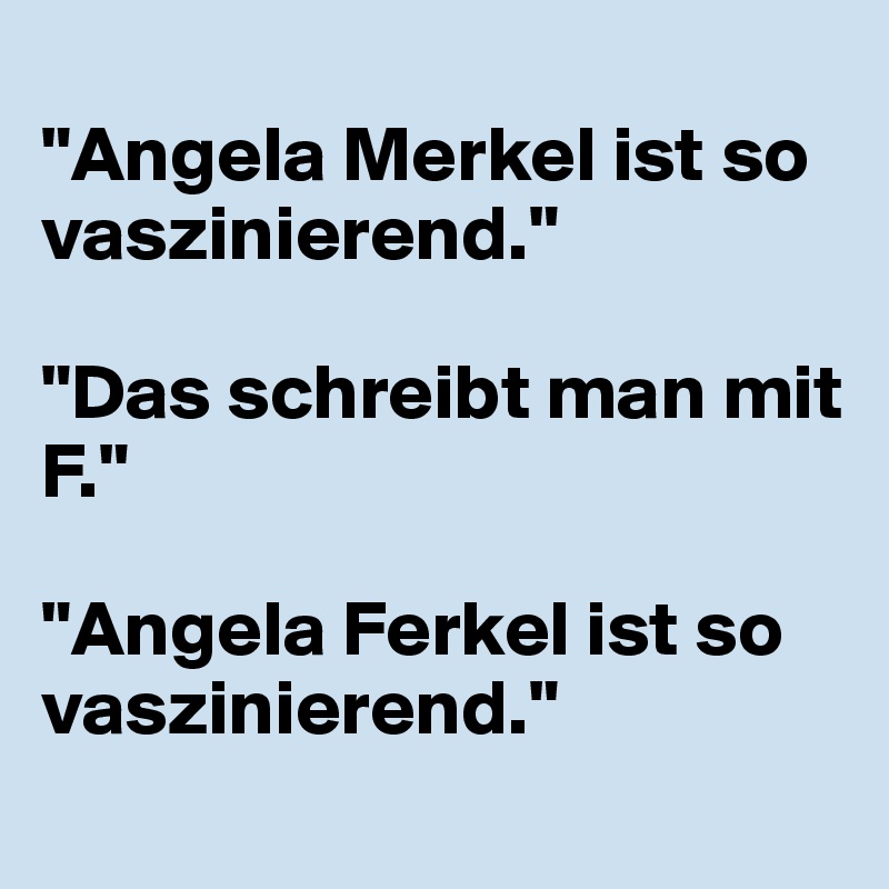 
"Angela Merkel ist so vaszinierend."

"Das schreibt man mit F."

"Angela Ferkel ist so vaszinierend."
