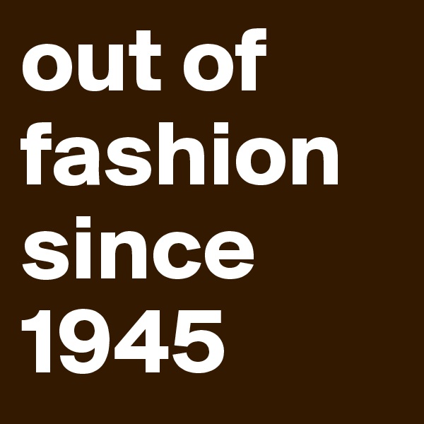 out of fashion since 1945
