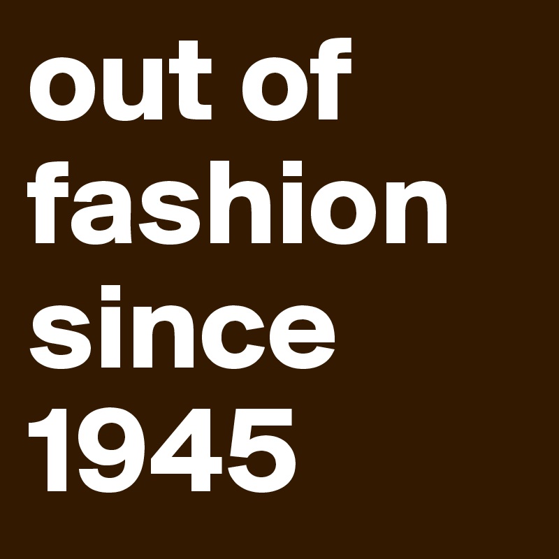 out of fashion since 1945