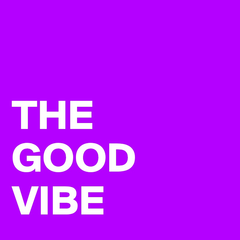 

THE 
GOOD 
VIBE