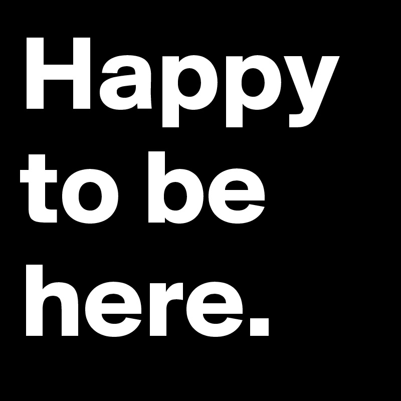 Happy to be here.