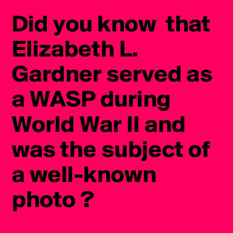 Did you know  that Elizabeth L. Gardner served as a WASP during World War II and was the subject of a well-known photo ?