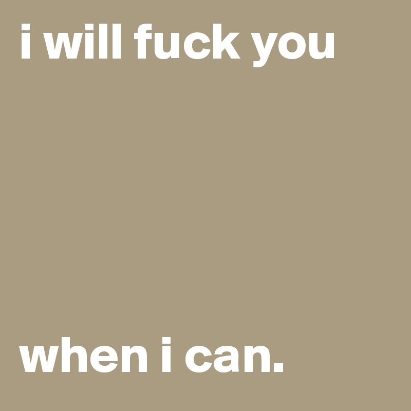 i will fuck you





when i can. 