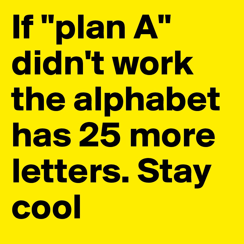 If "plan A" didn't work the alphabet has 25 more letters. Stay cool