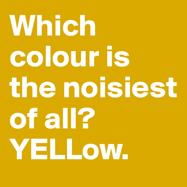 Which colour is the noisiest of all?
YELLow. 