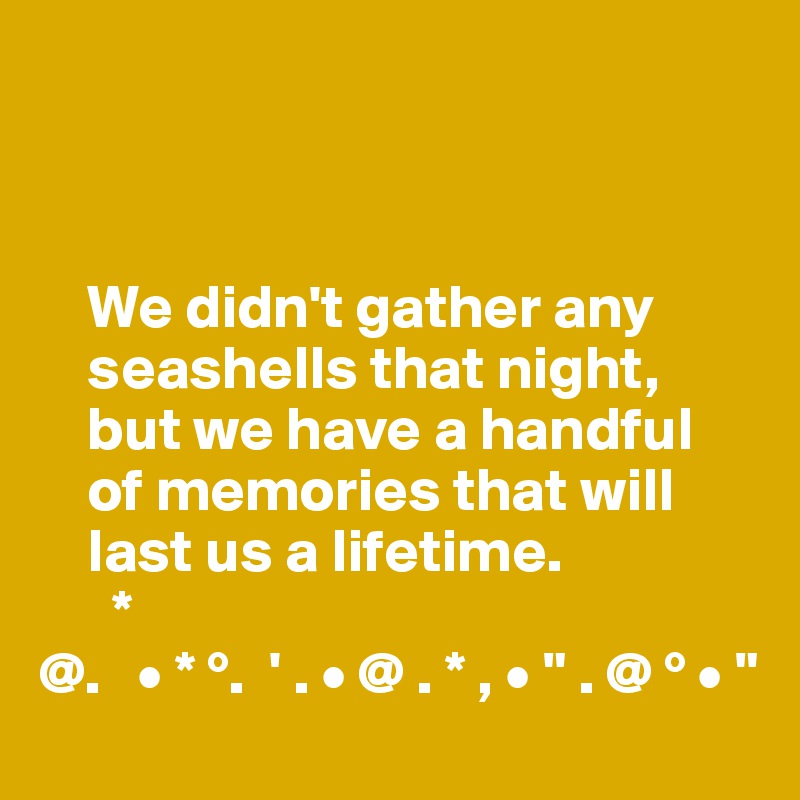 



    We didn't gather any 
    seashells that night, 
    but we have a handful 
    of memories that will 
    last us a lifetime. 
      *
@.   • * °.  ' . • @ . * , • " . @ ° • "
