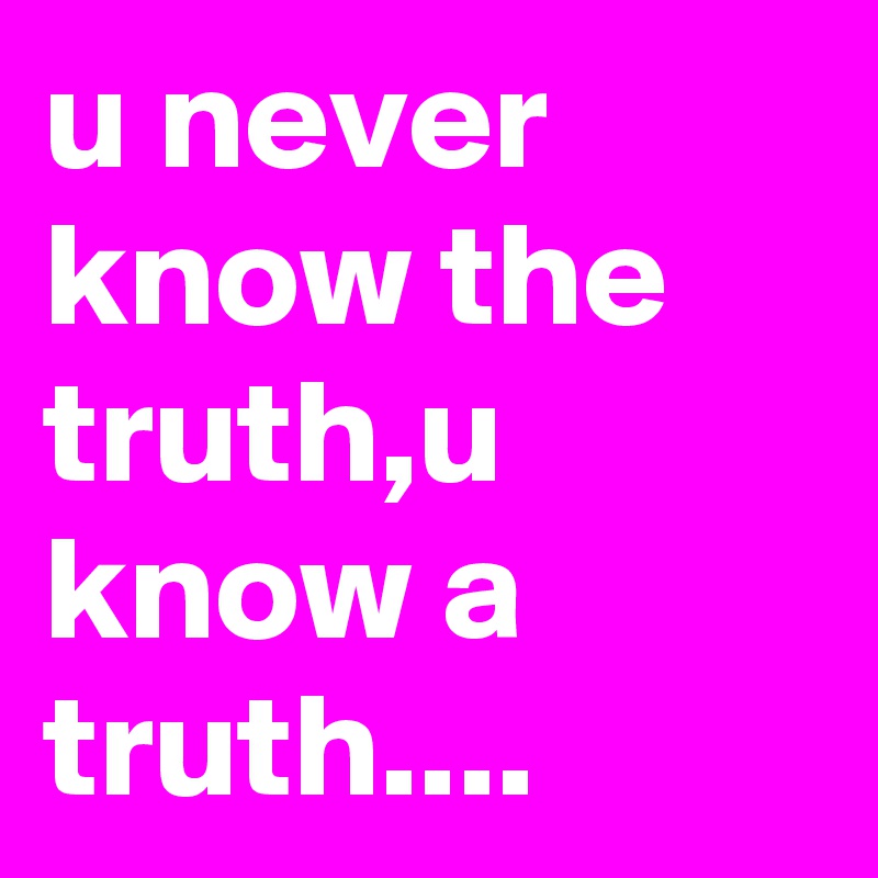 u never know the truth,u know a truth....