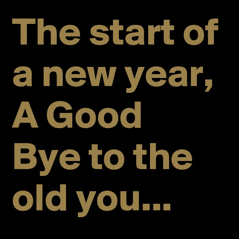 The start of a new year, A Good Bye to the old you...