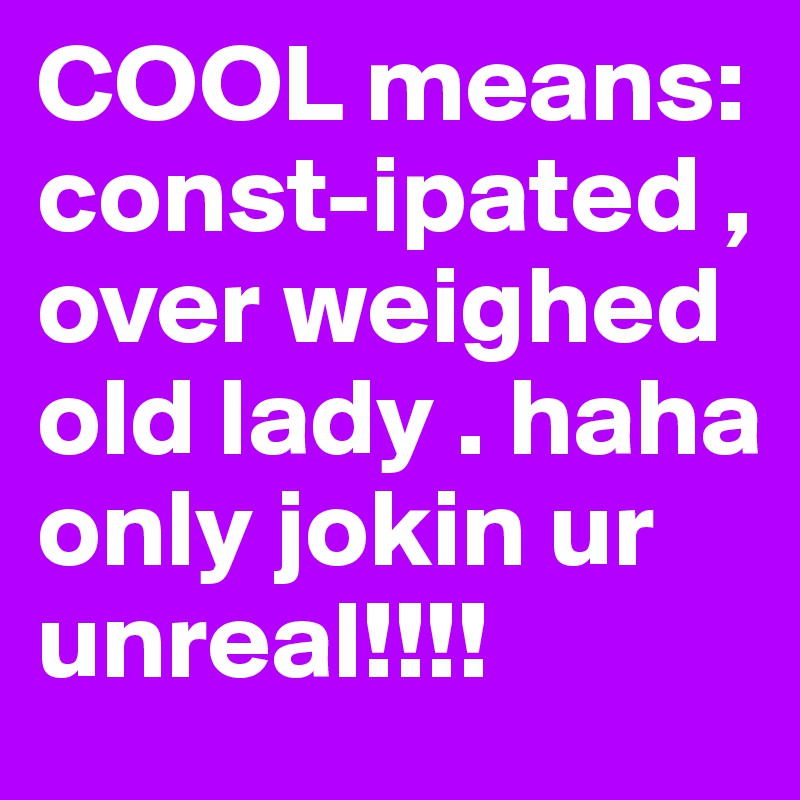 COOL means:       const-ipated , over weighed old lady . haha only jokin ur unreal!!!!