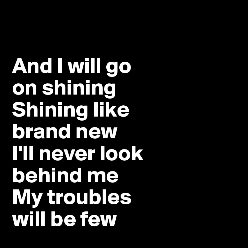 

And I will go 
on shining
Shining like 
brand new
I'll never look 
behind me
My troubles 
will be few