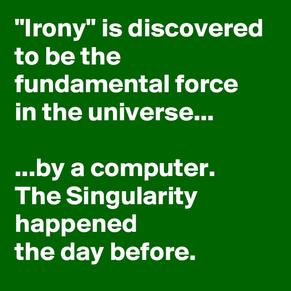 "Irony" is discovered 
to be the fundamental force 
in the universe...

...by a computer. 
The Singularity happened 
the day before.
