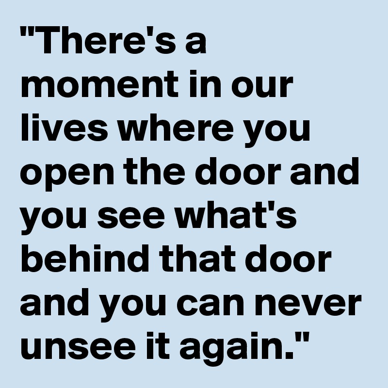 "There's a moment in our lives where you open the door and you see what's behind that door and you can never unsee it again."