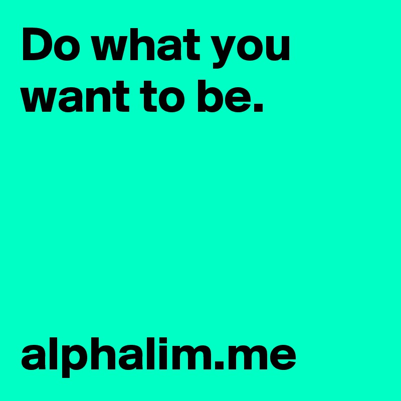Do what you want to be. 




alphalim.me 
