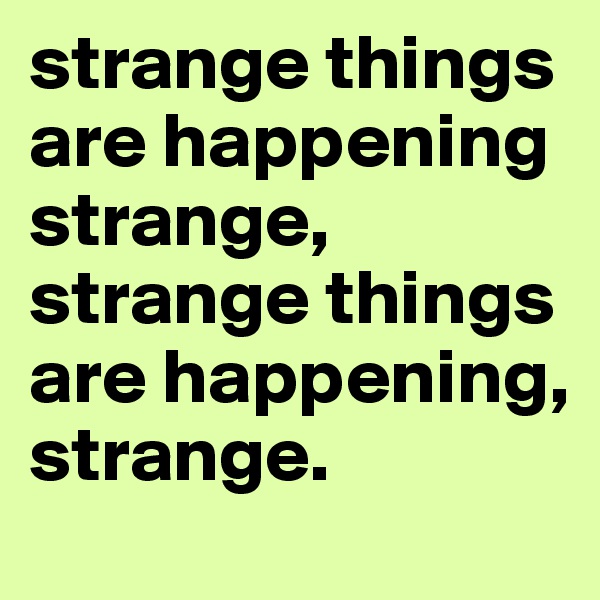 strange things are happening strange, strange things are happening,
strange.