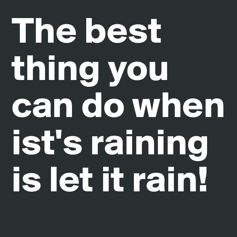 The best thing you can do when ist's raining is let it rain! 