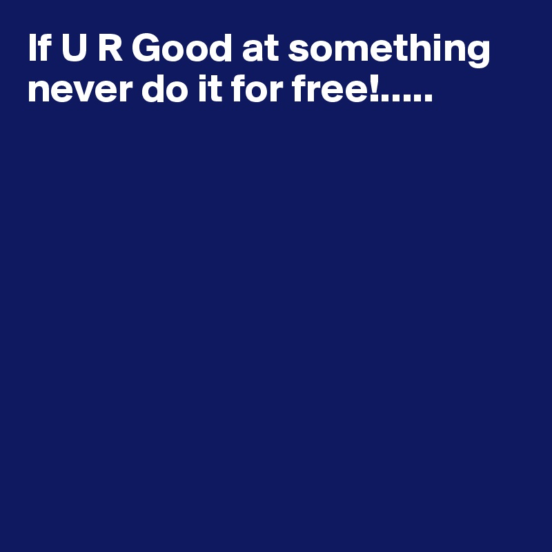 If U R Good at something never do it for free!.....









