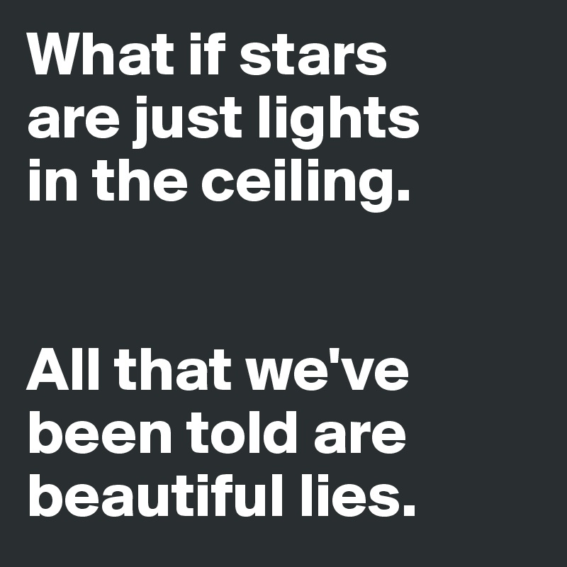 What if stars 
are just lights 
in the ceiling.


All that we've been told are beautiful lies. 