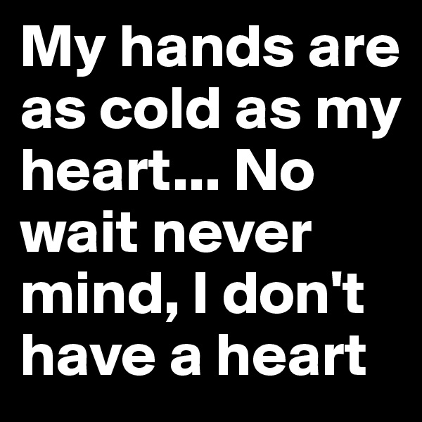 My hands are as cold as my heart... No wait never mind, I don't have a heart 