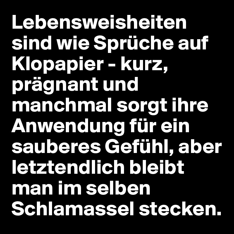 Lebensweisheiten sind wie Sprüche auf Klopapier - kurz, prägnant und manchmal sorgt ihre Anwendung für ein sauberes Gefühl, aber letztendlich bleibt man im selben Schlamassel stecken.