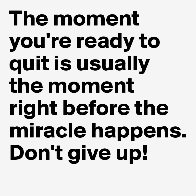 The moment you're ready to quit is usually the moment right before the miracle happens.
Don't give up!